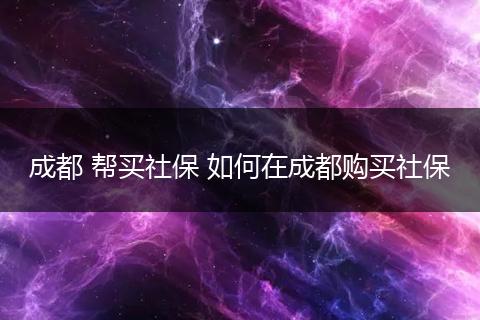 成都 帮买社保 如何在成都购买社保