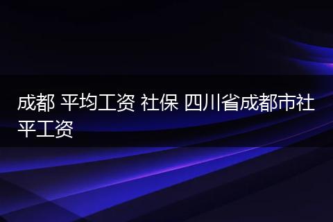 成都 平均工资 社保 四川省成都市社平工资