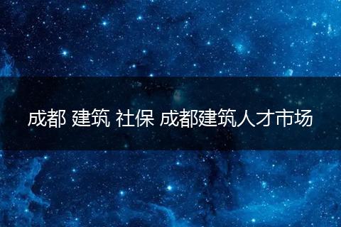 成都 建筑 社保 成都建筑人才市场