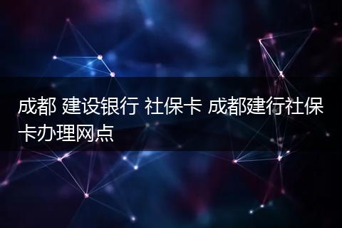 成都 建设银行 社保卡 成都建行社保卡办理网点