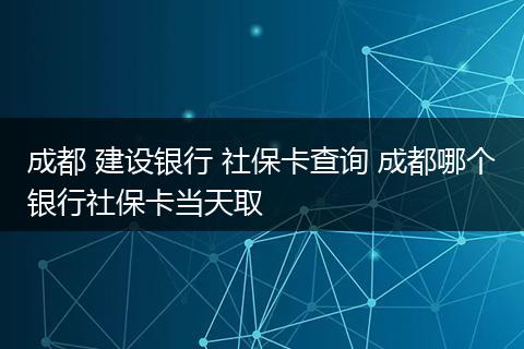 成都 建设银行 社保卡查询 成都哪个银行社保卡当天取