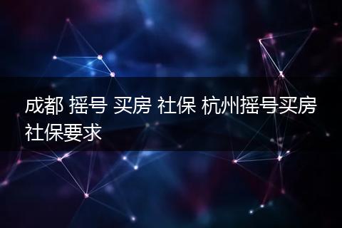 成都 摇号 买房 社保 杭州摇号买房社保要求