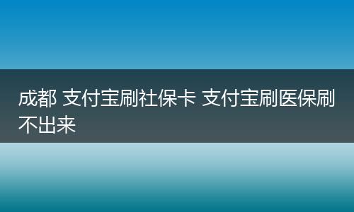 成都 支付宝刷社保卡 支付宝刷医保刷不出来