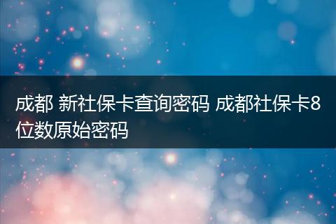 成都 新社保卡查询密码 成都社保卡8位数原始密码