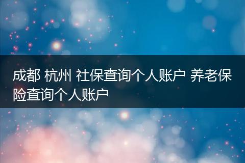 成都 杭州 社保查询个人账户 养老保险查询个人账户