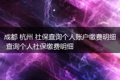 成都 杭州 社保查询个人账户缴费明细 查询个人社保缴费明细