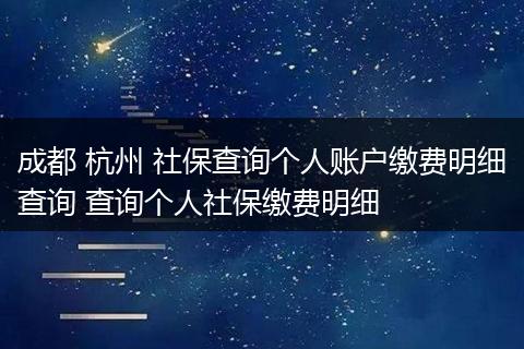 成都 杭州 社保查询个人账户缴费明细查询 查询个人社保缴费明细
