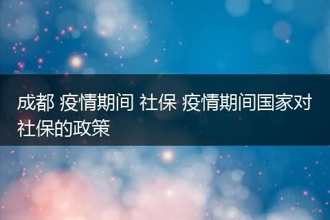 成都 疫情期间 社保 疫情期间国家对社保的政策