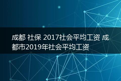 成都 社保 2017社会平均工资 成都市2019年社会平均工资