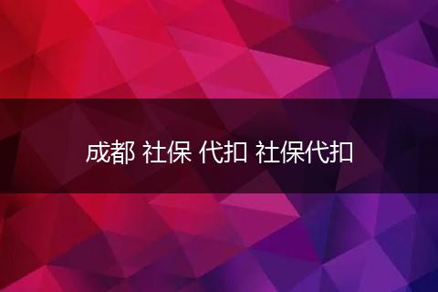 成都 社保 代扣 社保代扣
