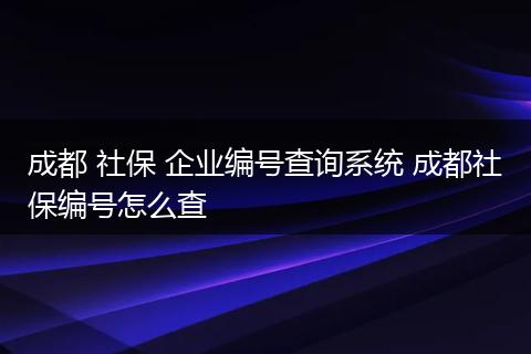 成都 社保 企业编号查询系统 成都社保编号怎么查