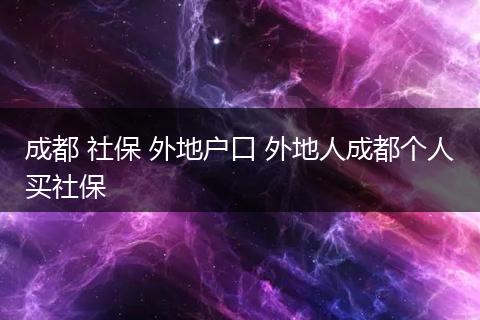 成都 社保 外地户口 外地人成都个人买社保
