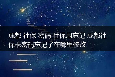 成都 社保 密码 社保局忘记 成都社保卡密码忘记了在哪里修改