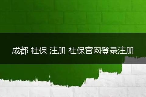 成都 社保 注册 社保官网登录注册