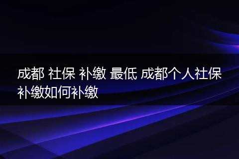成都 社保 补缴 最低 成都个人社保补缴如何补缴