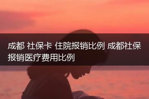 成都 社保卡 住院报销比例 成都社保报销医疗费用比例