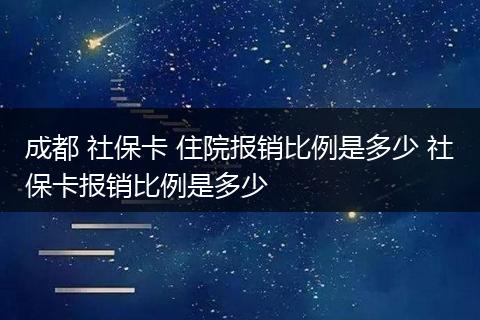 成都 社保卡 住院报销比例是多少 社保卡报销比例是多少