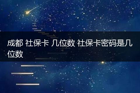 成都 社保卡 几位数 社保卡密码是几位数
