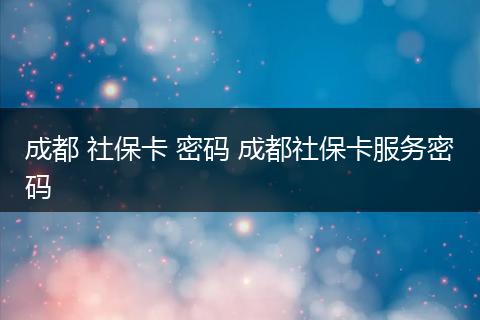 成都 社保卡 密码 成都社保卡服务密码