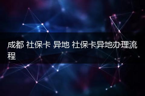 成都 社保卡 异地 社保卡异地办理流程