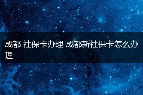 成都 社保卡办理 成都新社保卡怎么办理