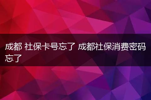 成都 社保卡号忘了 成都社保消费密码忘了