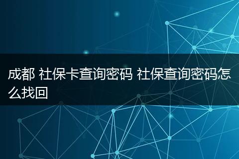 成都 社保卡查询密码 社保查询密码怎么找回