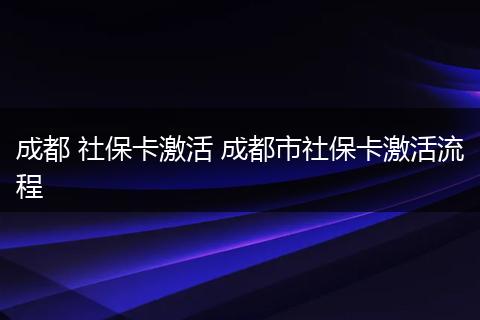 成都 社保卡激活 成都市社保卡激活流程
