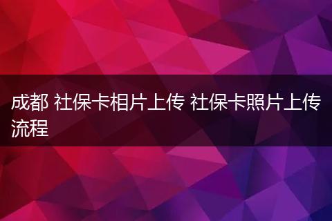 成都 社保卡相片上传 社保卡照片上传流程