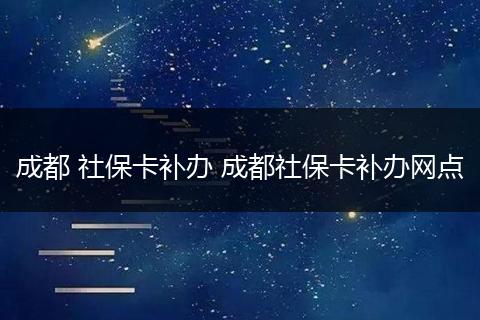 成都 社保卡补办 成都社保卡补办网点