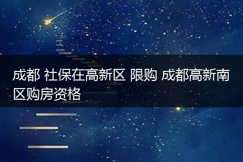 成都 社保在高新区 限购 成都高新南区购房资格