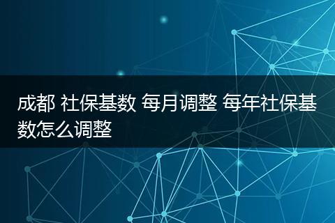 成都 社保基数 每月调整 每年社保基数怎么调整