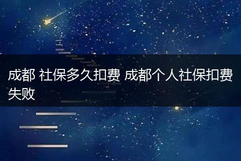 成都 社保多久扣费 成都个人社保扣费失败