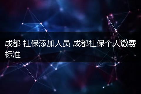 成都 社保添加人员 成都社保个人缴费标准