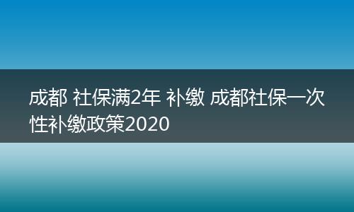 成都 社保满2年 补缴 成都社保一次性补缴政策2020