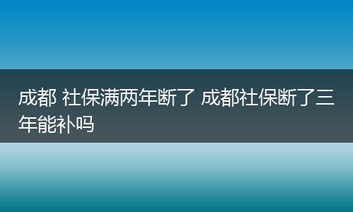 成都 社保满两年断了 成都社保断了三年能补吗