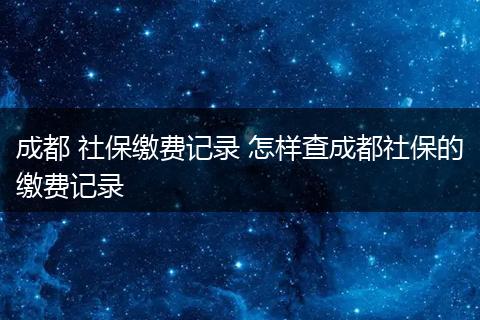 成都 社保缴费记录 怎样查成都社保的缴费记录