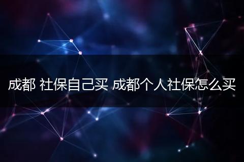 成都 社保自己买 成都个人社保怎么买
