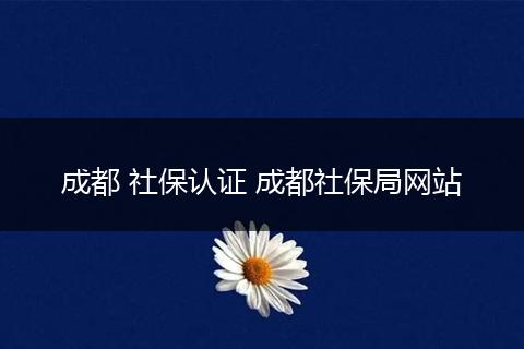 成都 社保认证 成都社保局网站