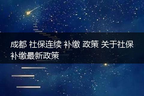 成都 社保连续 补缴 政策 关于社保补缴最新政策