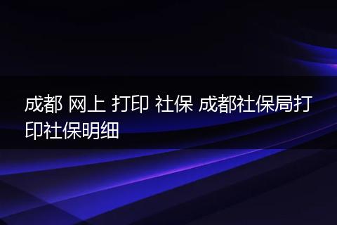 成都 网上 打印 社保 成都社保局打印社保明细