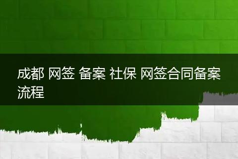 成都 网签 备案 社保 网签合同备案流程