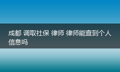 成都 调取社保 律师 律师能查到个人信息吗