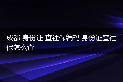 成都 身份证 查社保编码 身份证查社保怎么查