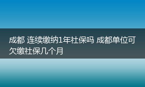 成都 连续缴纳1年社保吗 成都单位可欠缴社保几个月
