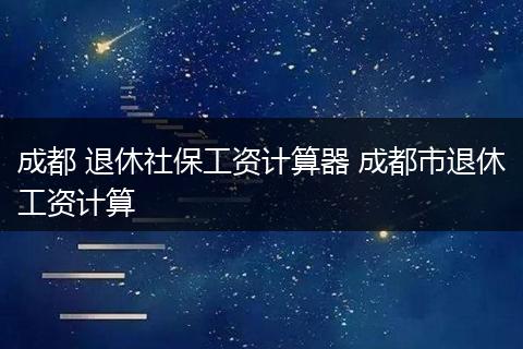 成都 退休社保工资计算器 成都市退休工资计算