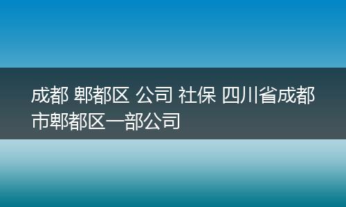成都 郫都区 公司 社保 四川省成都市郫都区一部公司