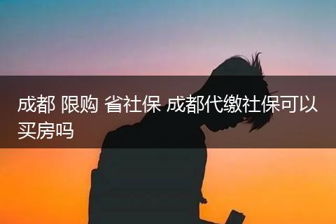 成都 限购 省社保 成都代缴社保可以买房吗