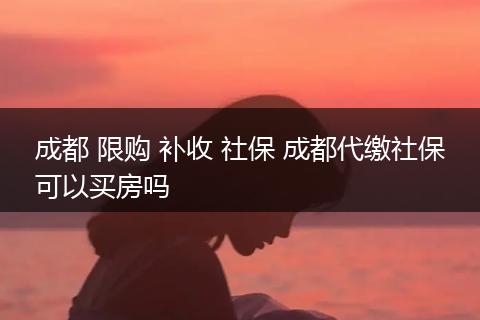 成都 限购 补收 社保 成都代缴社保可以买房吗