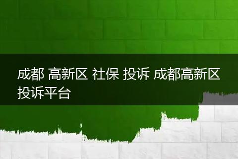 成都 高新区 社保 投诉 成都高新区投诉平台